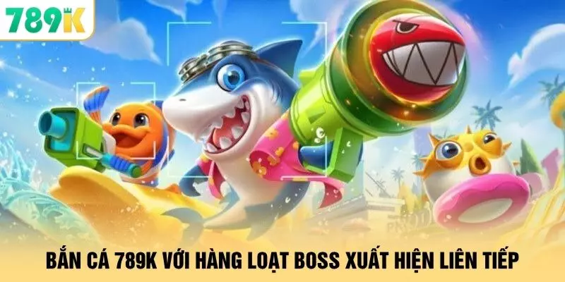 Bắn cá 789K với hàng loạt boss xuất hiện liên tiếp