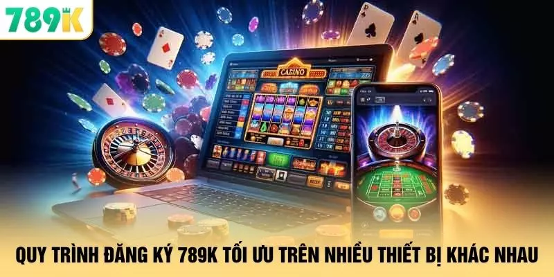 Quy trình đăng ký 789K tối ưu trên nhiều thiết bị khác nhau